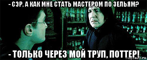 - сэр, а как мне стать мастером по зельям? - только через мой труп, поттер!