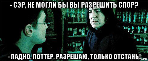 - сэр, не могли бы вы разрешить спор? - ладно, поттер, разрешаю, только отстань!, Мем Снейп