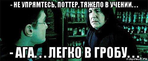 - не упрямтесь, поттер, тяжело в учении. . . - ага. . . легко в гробу. . ., Мем Снейп