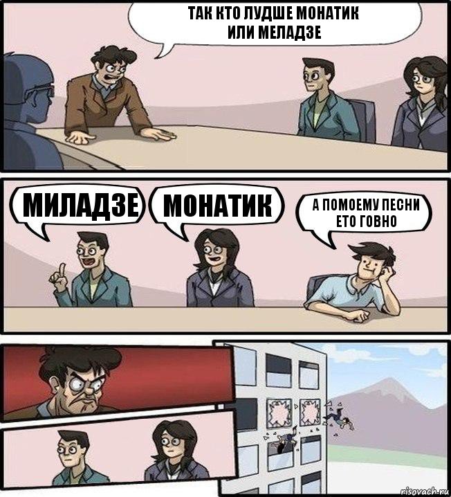 так кто лудше монатик
или меладзе миладзе монатик а помоему песни ето говно, Комикс Совещание (выкинули из окна)