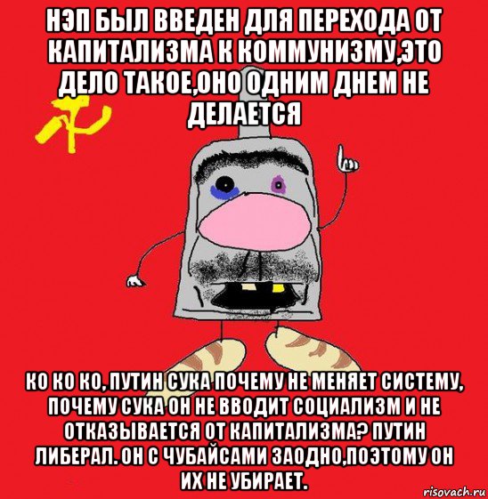 нэп был введен для перехода от капитализма к коммунизму,это дело такое,оно одним днем не делается ко ко ко, путин сука почему не меняет систему, почему сука он не вводит социализм и не отказывается от капитализма? путин либерал. он с чубайсами заодно,поэтому он их не убирает.