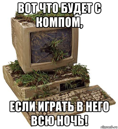 вот что будет с компом, если играть в него всю ночь!