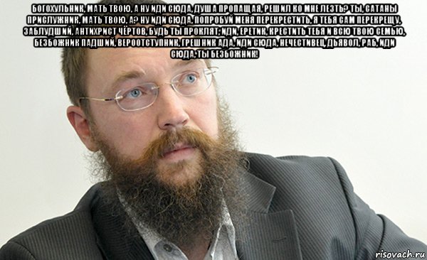 богохульник, мать твою, а ну иди сюда, душа пропащая, решил ко мне лезть? ты, сатаны прислужник, мать твою, а? ну иди сюда, попробуй меня перекрестить, я тебя сам перекрещу, заблудший, антихрист чёртов, будь ты проклят, иди, еретик, крестить тебя и всю твою семью, безбожник падший, вероотступник, грешник ада, иди сюда, нечестивец, дьявол, раб, иди сюда, ты безбожник! , Мем Стерлигов