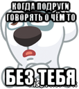 когда подруги говорять о чём то без тебя