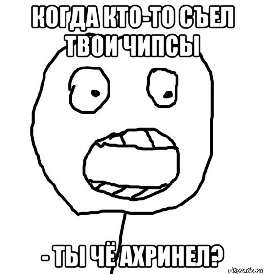 когда кто-то съел твои чипсы - ты чё ахринел?