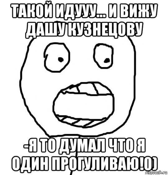 такой идууу... и вижу дашу кузнецову -я то думал что я один прогуливаю!0)