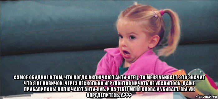  самое обидное в том, что когда включают анти-отец, то меня убивает. это значит что я не новичок. через несколько игр (понтов ничуть не убавилось, даже прибавилось) включают анти-нуб. и на тебе! меня снова у убивает. вы уж определитесь, а???, Мем  Ты говоришь (девочка возмущается)