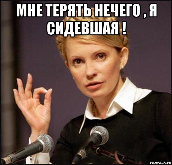 мне терять нечего , я сидевшая ! 