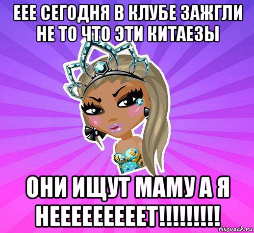 еее сегодня в клубе зажгли не то что эти китаезы они ищут маму а я нееееееееет!!!!!!!!!