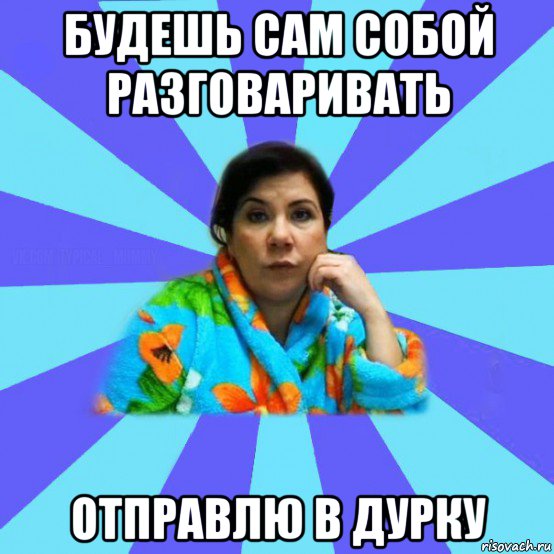 будешь сам собой разговаривать отправлю в дурку, Мем типичная мама