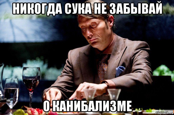 никогда сука не забывай о канибализме