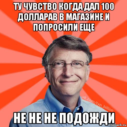 ту чувство когда дал 100 долларав в магазине и попросили еще не не не подожди, Мем Типичный Миллиардер (Билл Гейст)