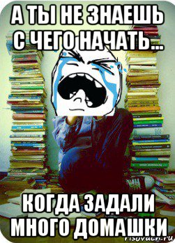 а ты не знаешь с чего начать... когда задали много домашки