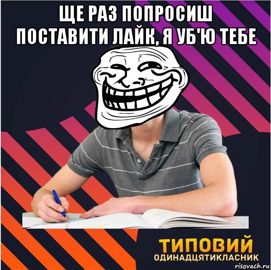 ще раз попросиш поставити лайк, я уб'ю тебе , Мем Типовий одинадцятикласник