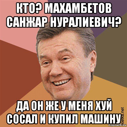 кто? махамбетов санжар нуралиевич? да он же у меня хуй сосал и купил машину