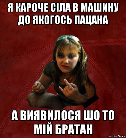 я кароче сіла в машину до якогось пацана а виявилося шо то мій братан, Мем Тьола Маша