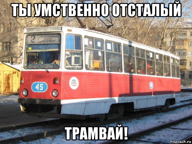 ты умственно отсталый трамвай!