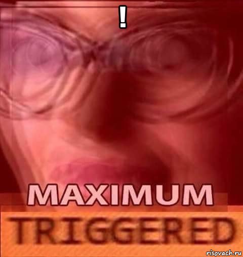 ! , Мем Triggered