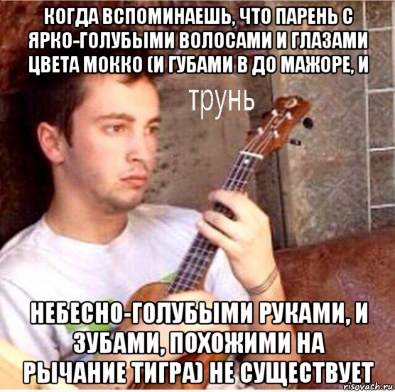 когда вспоминаешь, что парень с ярко-голубыми волосами и глазами цвета мокко (и губами в до мажоре, и небесно-голубыми руками, и зубами, похожими на рычание тигра) не существует