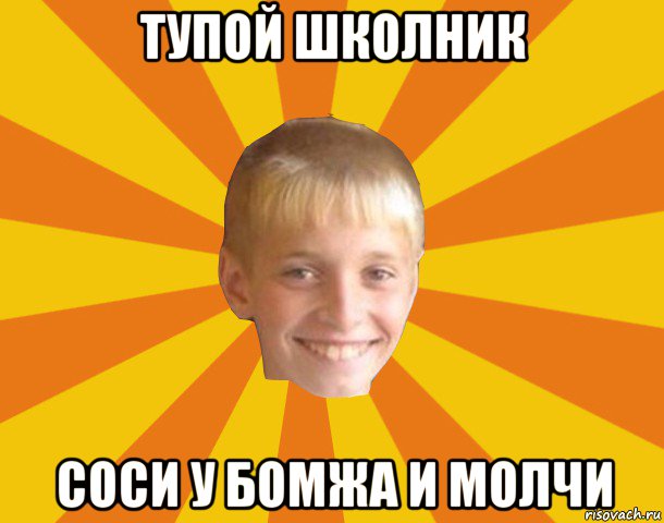 тупой школник соси у бомжа и молчи
