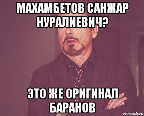 махамбетов санжар нуралиевич? это же оригинал баранов, Мем твое выражение лица