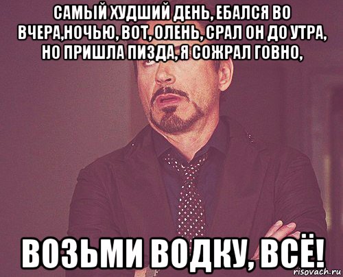 самый худший день, ебался во вчера,ночью, вот, олень, срал он до утра, но пришла пизда, я сожрал говно, возьми водку, всё!, Мем твое выражение лица