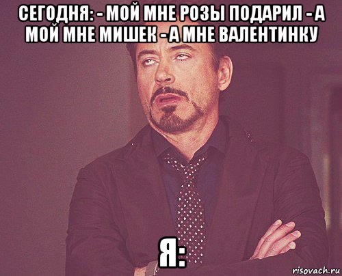 сегодня: - мой мне розы подарил - а мой мне мишек - а мне валентинку я:, Мем твое выражение лица