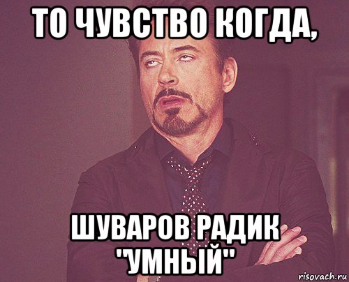 то чувство когда, шуваров радик "умный", Мем твое выражение лица