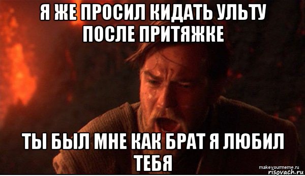 я же просил кидать ульту после притяжке ты был мне как брат я любил тебя