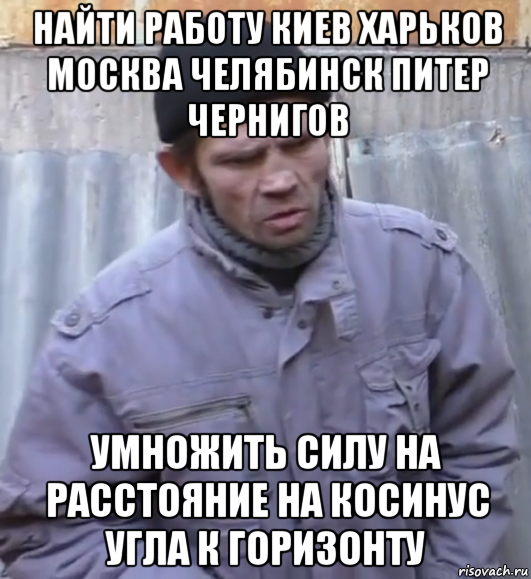 найти работу киев харьков москва челябинск питер чернигов умножить силу на расстояние на косинус угла к горизонту, Мем  Ты втираешь мне какую то дичь