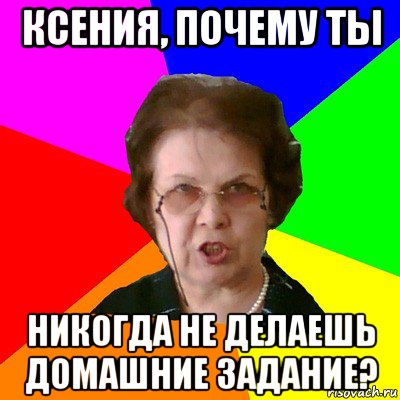 ксения, почему ты никогда не делаешь домашние задание?, Мем Типичная училка