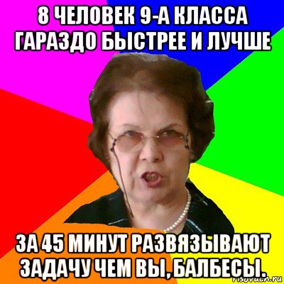 8 человек 9-а класса гараздо быстрее и лучше за 45 минут развязывают задачу чем вы, балбесы., Мем Типичная училка