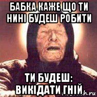 бабка каже що ти нині будеш робити ти будеш: викідати гній, Мем Ванга (цвет)