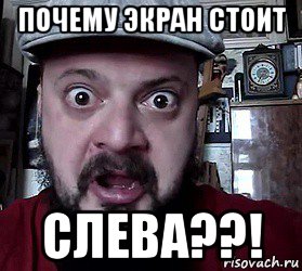 почему экран стоит слева??!