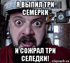 я выпил три семерки и сожрал три селедки!