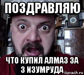 поздравляю что купил алмаз за 3 изумруда