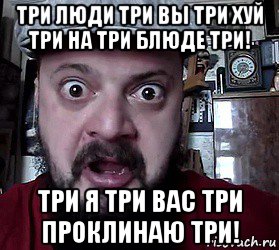 три люди три вы три хуй три на три блюде три! три я три вас три проклинаю три!