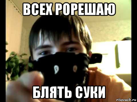 всех рорешаю блять суки