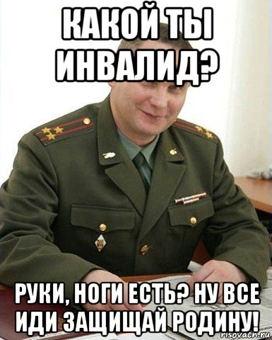 какой ты инвалид? руки, ноги есть? ну все иди защищай родину!, Мем Военком (полковник)