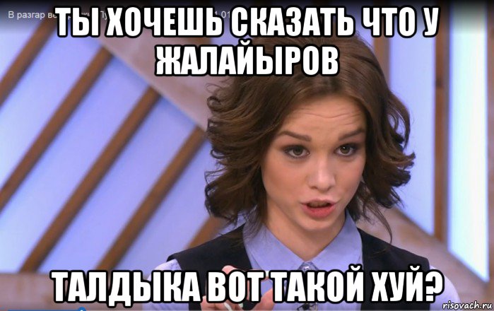 ты хочешь сказать что у жалайыров талдыка вот такой хуй?