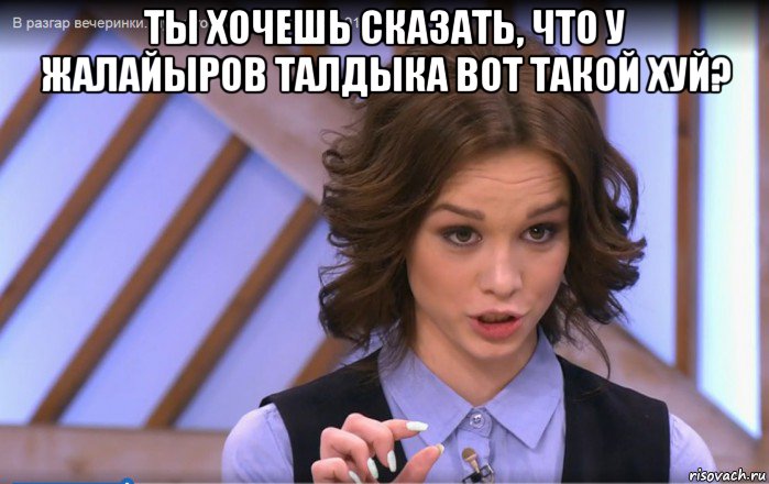 ты хочешь сказать, что у жалайыров талдыка вот такой хуй? 
