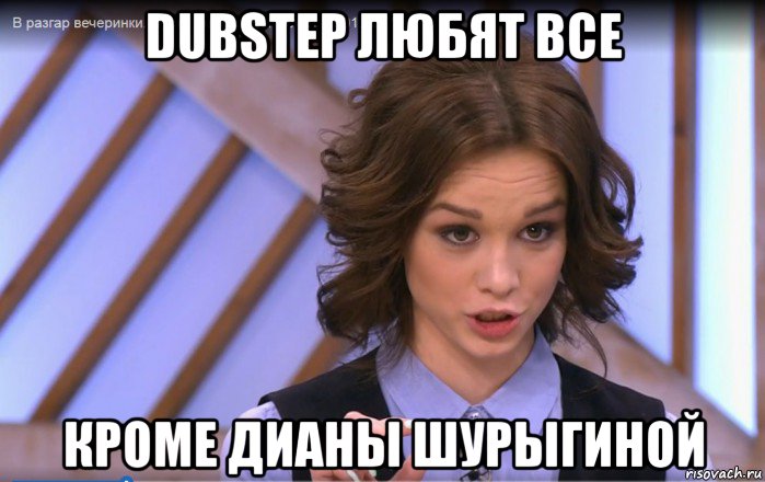 dubstep любят все кроме дианы шурыгиной