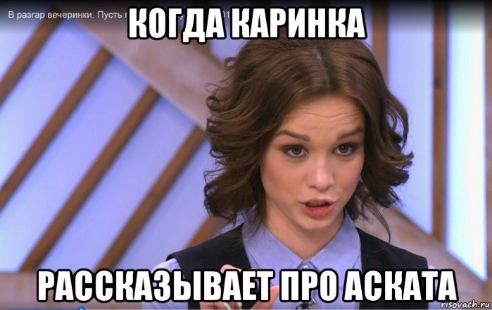 когда каринка рассказывает про аската