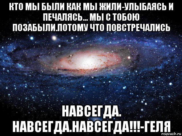 кто мы были как мы жили-улыбаясь и печалясь... мы с тобою позабыли.потому что повстречались навсегда. навсегда.навсегда!!!-геля, Мем Вселенная