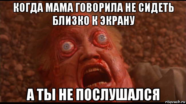 когда мама говорила не сидеть близко к экрану а ты не послушался