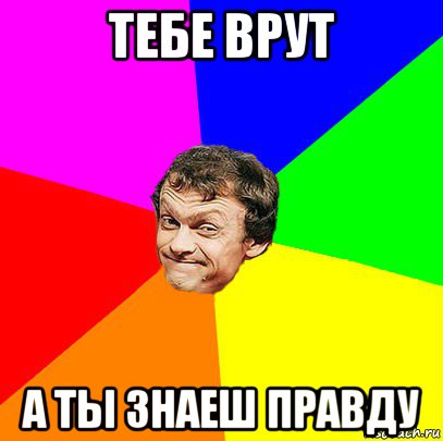 тебе врут а ты знаеш правду