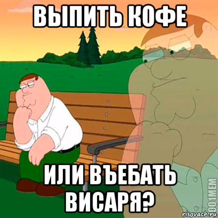 выпить кофе или въебать висаря?