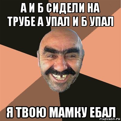 а и б сидели на трубе а упал и б упал я твою мамку ебал, Мем Я твой дом труба шатал