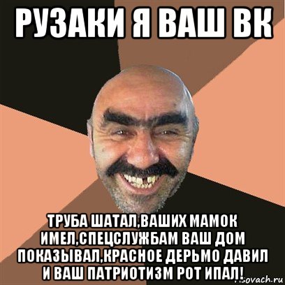 рузаки я ваш вк труба шатал,ваших мамок имел,спецслужбам ваш дом показывал,красное дерьмо давил и ваш патриотизм рот ипал!, Мем Я твой дом труба шатал