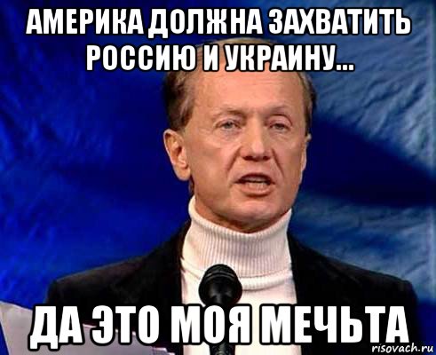 америка должна захватить россию и украину... да это моя мечьта